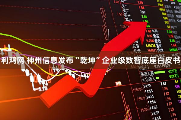 利鸿网 神州信息发布“乾坤”企业级数智底座白皮书