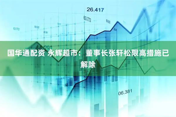 国华通配资 永辉超市：董事长张轩松限高措施已解除