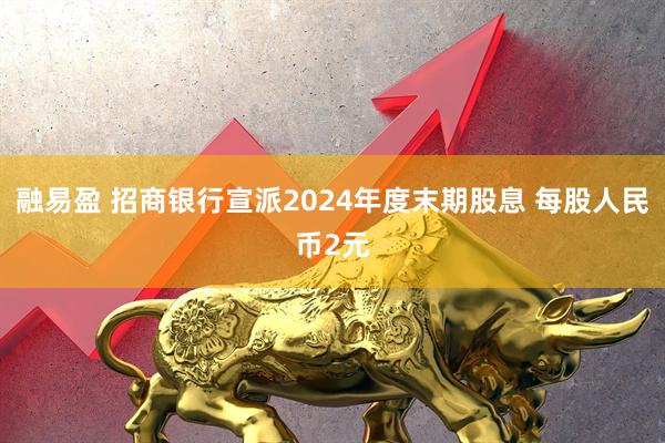 融易盈 招商银行宣派2024年度末期股息 每股人民币2元