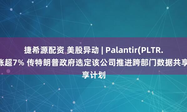 捷希源配资 美股异动 | Palantir(PLTR.US)涨超7% 传特朗普政府选定该公司推进跨部门数据共享计划