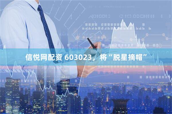 信悦网配资 603023，将“脱星摘帽”