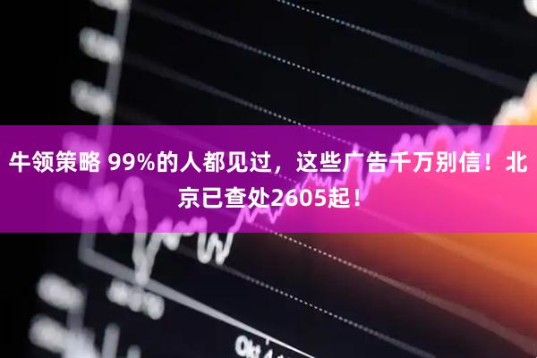 牛领策略 99%的人都见过，这些广告千万别信！北京已查处2605起！