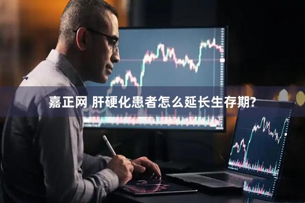 嘉正网 肝硬化患者怎么延长生存期?