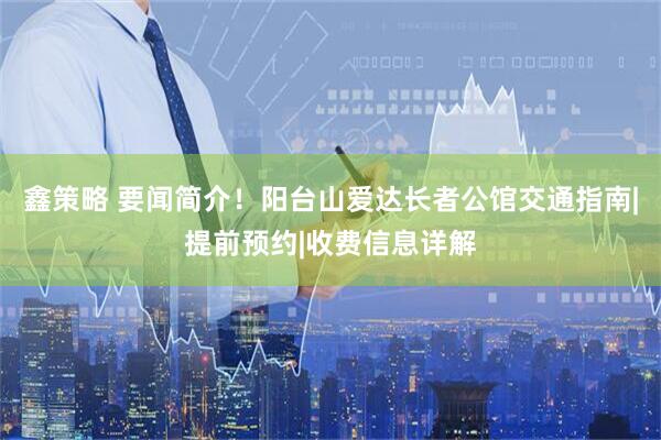 鑫策略 要闻简介！阳台山爱达长者公馆交通指南|提前预约|收费信息详解