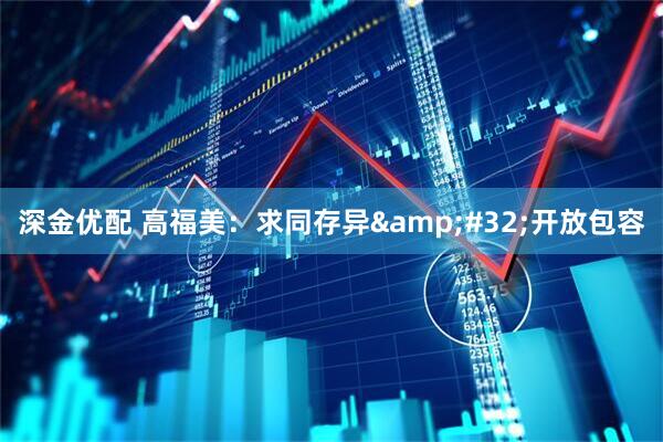 深金优配 高福美：求同存异&#32;开放包容