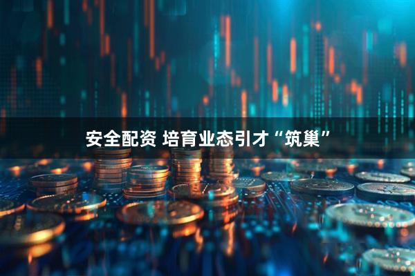 安全配资 培育业态引才“筑巢”