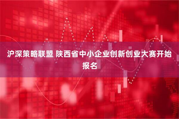 沪深策略联盟 陕西省中小企业创新创业大赛开始报名