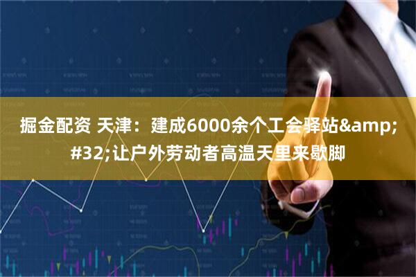 掘金配资 天津：建成6000余个工会驿站&#32;让户外劳动者高温天里来歇脚