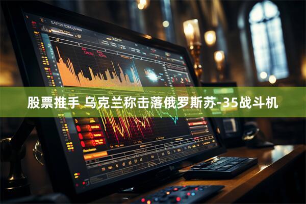 股票推手 乌克兰称击落俄罗斯苏-35战斗机