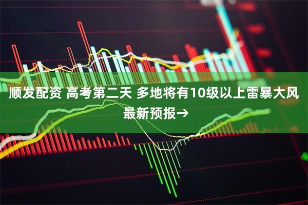 顺发配资 高考第二天 多地将有10级以上雷暴大风 最新预报→