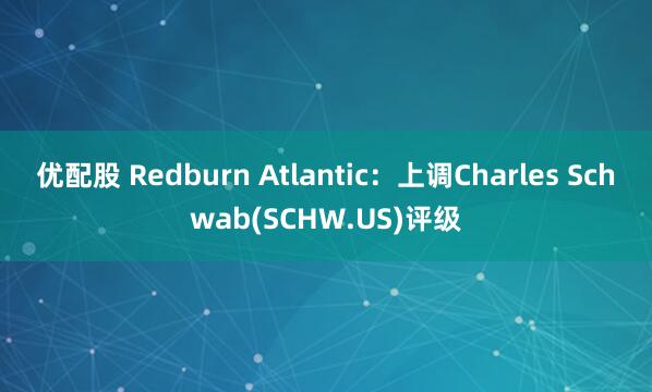 优配股 Redburn Atlantic：上调Charles Schwab(SCHW.US)评级