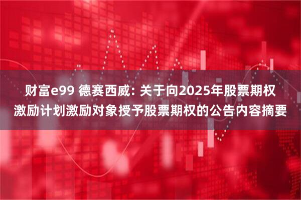 财富e99 德赛西威: 关于向2025年股票期权激励计划激励对象授予股票期权的公告内容摘要