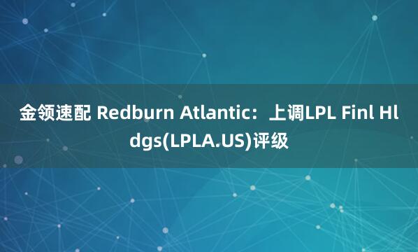 金领速配 Redburn Atlantic：上调LPL Finl Hldgs(LPLA.US)评级