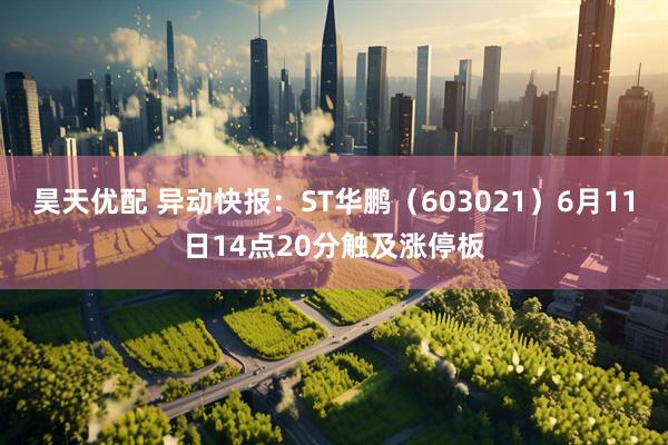 昊天优配 异动快报：ST华鹏（603021）6月11日14点20分触及涨停板
