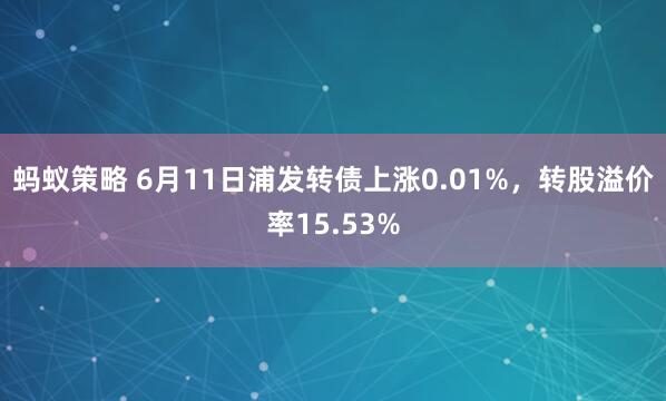 蚂蚁策略 6月11日浦发转债上涨0.01%，转股溢价率15.53%