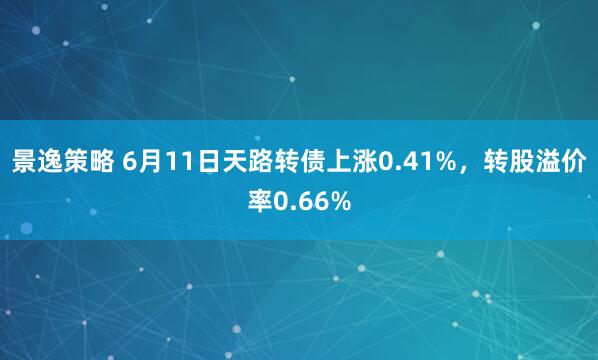 景逸策略 6月11日天路转债上涨0.41%，转股溢价率0.66%