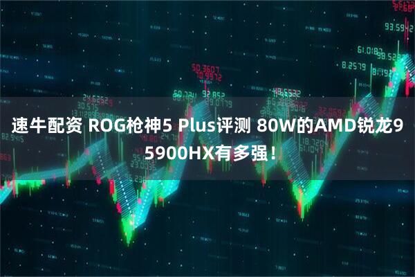 速牛配资 ROG枪神5 Plus评测 80W的AMD锐龙9 5900HX有多强！