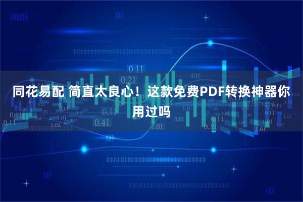 同花易配 简直太良心！这款免费PDF转换神器你用过吗