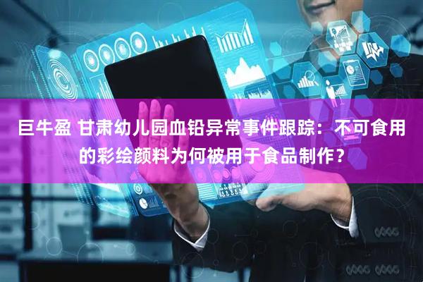 巨牛盈 甘肃幼儿园血铅异常事件跟踪：不可食用的彩绘颜料为何被用于食品制作？