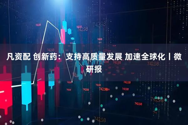 凡资配 创新药：支持高质量发展 加速全球化丨微研报