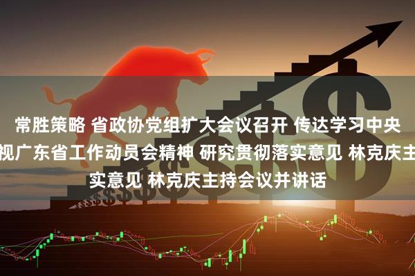 常胜策略 省政协党组扩大会议召开 传达学习中央第八巡视组巡视广东省工作动员会精神 研究贯彻落实意见 林克庆主持会议并讲话