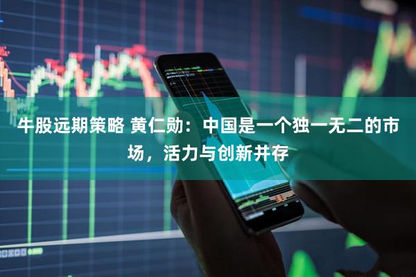 牛股远期策略 黄仁勋：中国是一个独一无二的市场，活力与创新并存