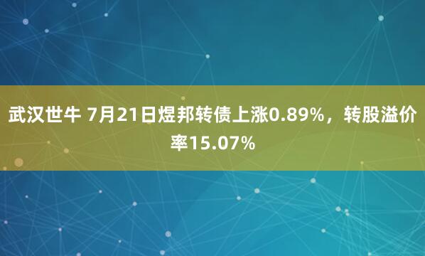 武汉世牛 7月21日煜邦转债上涨0.89%，转股溢价率15.07%