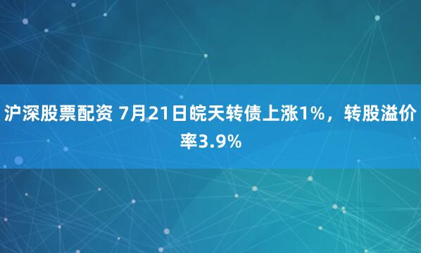 沪深股票配资 7月21日皖天转债上涨1%，转股溢价率3.9%