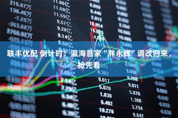 联丰优配 倒计时！瀛海首家“胖永辉”调改归来，抢先看
