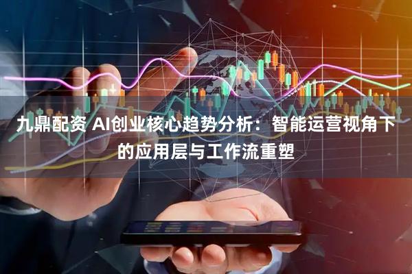 九鼎配资 AI创业核心趋势分析：智能运营视角下的应用层与工作流重塑
