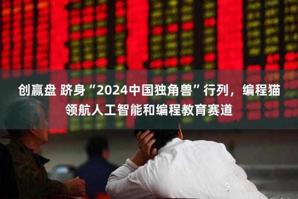 创赢盘 跻身“2024中国独角兽”行列，编程猫领航人工智能和编程教育赛道