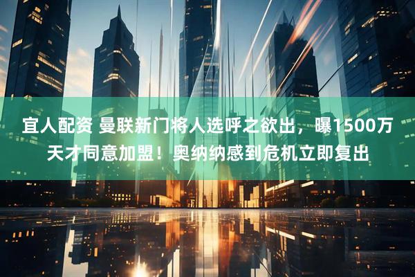 宜人配资 曼联新门将人选呼之欲出，曝1500万天才同意加盟！奥纳纳感到危机立即复出