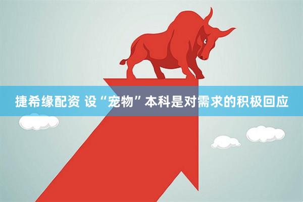 捷希缘配资 设“宠物”本科是对需求的积极回应