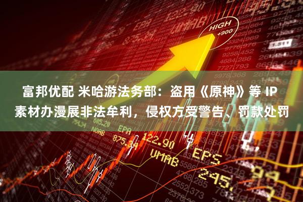 富邦优配 米哈游法务部：盗用《原神》等 IP 素材办漫展非法牟利，侵权方受警告、罚款处罚