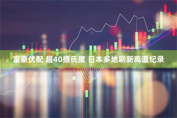 富豪优配 超40摄氏度 日本多地刷新高温纪录
