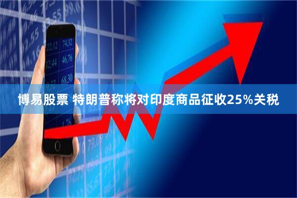 博易股票 特朗普称将对印度商品征收25%关税