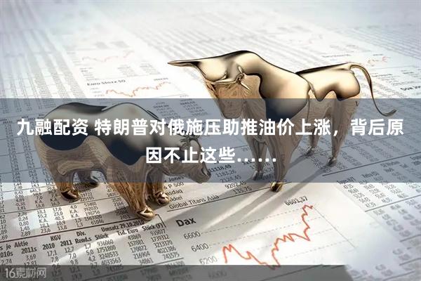 九融配资 特朗普对俄施压助推油价上涨，背后原因不止这些……
