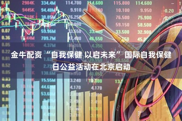 金牛配资 “自我保健 以启未来” 国际自我保健日公益活动在北京启动
