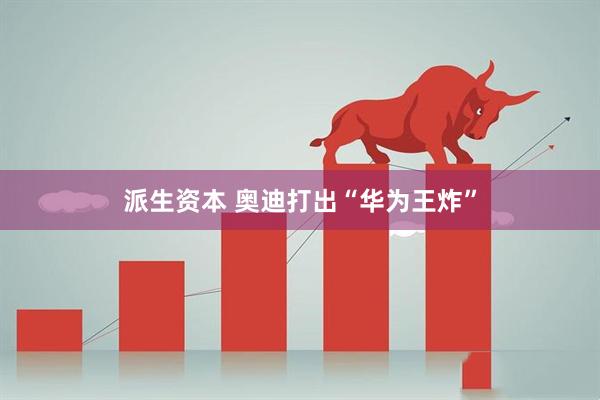 派生资本 奥迪打出“华为王炸”