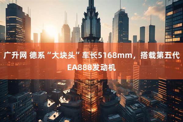 广升网 德系“大块头”车长5168mm，搭载第五代EA888发动机