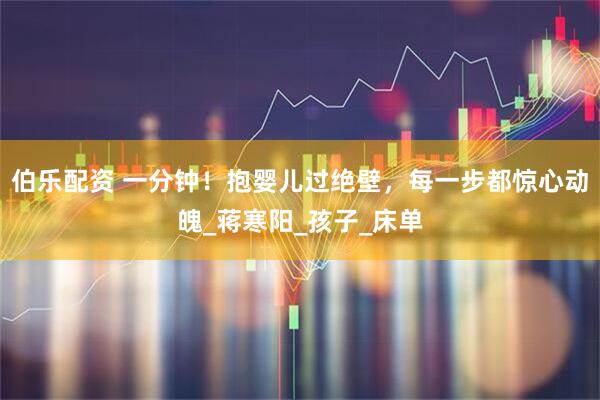 伯乐配资 一分钟！抱婴儿过绝壁，每一步都惊心动魄_蒋寒阳_孩子_床单