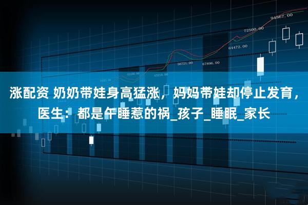 涨配资 奶奶带娃身高猛涨，妈妈带娃却停止发育，医生：都是午睡惹的祸_孩子_睡眠_家长