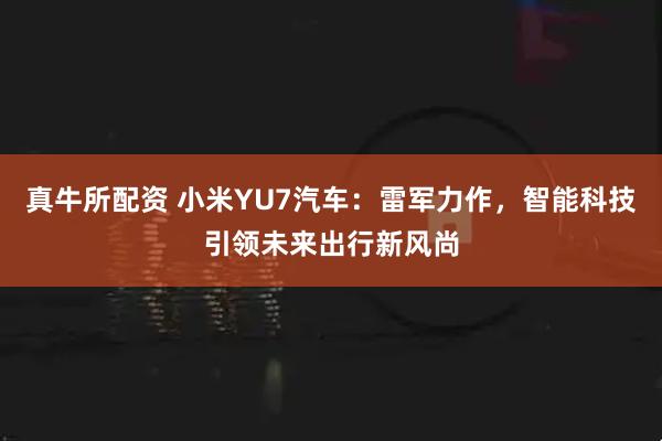 真牛所配资 小米YU7汽车：雷军力作，智能科技引领未来出行新风尚