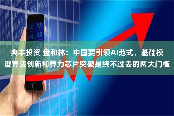 典丰投资 盘和林：中国要引领AI范式，基础模型算法创新和算力芯片突破是绕不过去的两大门槛
