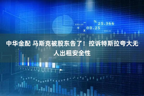 中华金配 马斯克被股东告了！控诉特斯拉夸大无人出租安全性