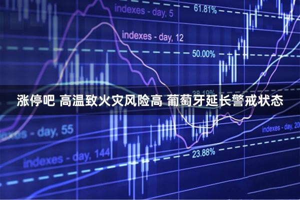 涨停吧 高温致火灾风险高 葡萄牙延长警戒状态