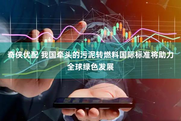 奇侠优配 我国牵头的污泥转燃料国际标准将助力全球绿色发展