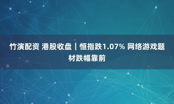 竹演配资 港股收盘｜恒指跌1.07% 网络游戏题材跌幅靠前