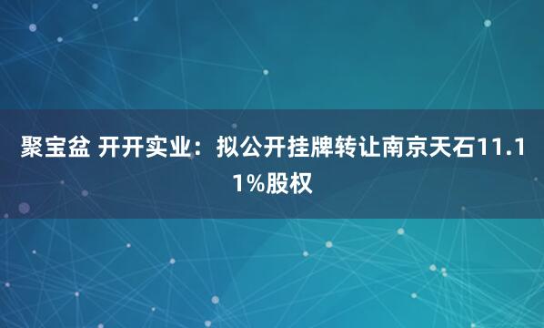 聚宝盆 开开实业：拟公开挂牌转让南京天石11.11%股权