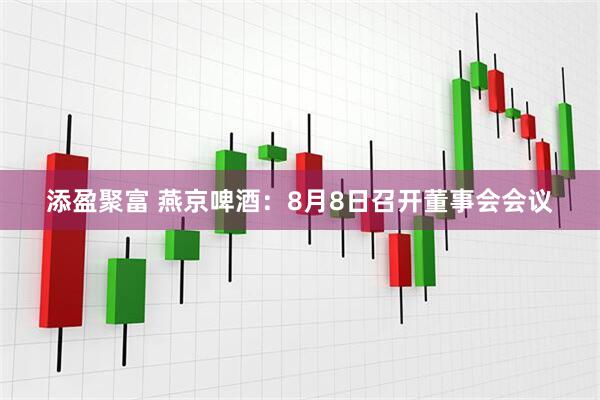 添盈聚富 燕京啤酒：8月8日召开董事会会议